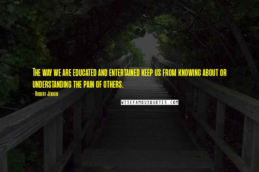 Robert Jensen quotes: The way we are educated and entertained keep us from knowing about or understanding the pain of others.