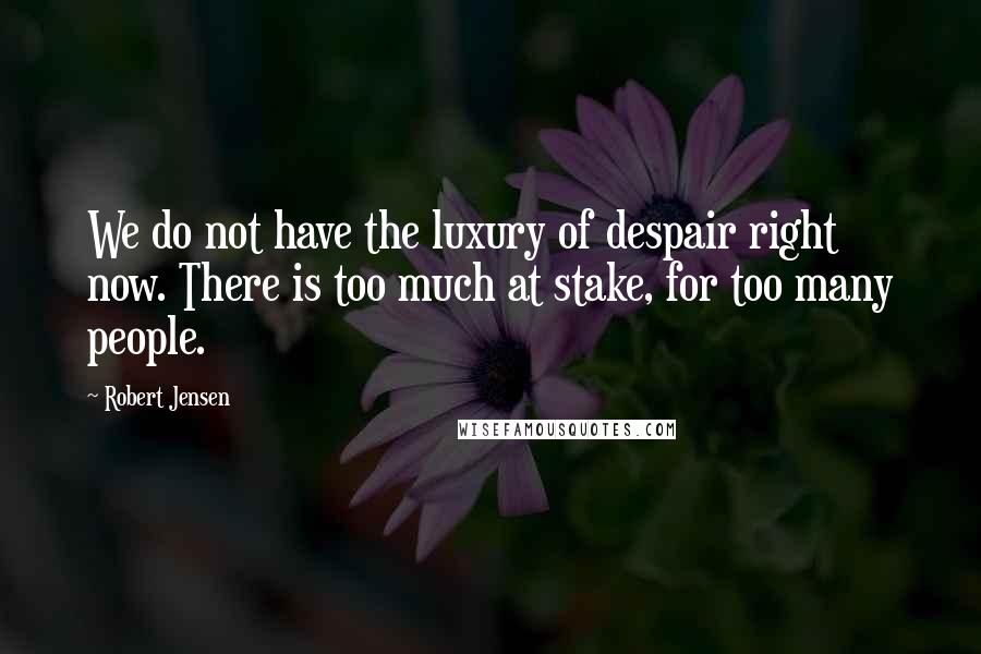 Robert Jensen quotes: We do not have the luxury of despair right now. There is too much at stake, for too many people.
