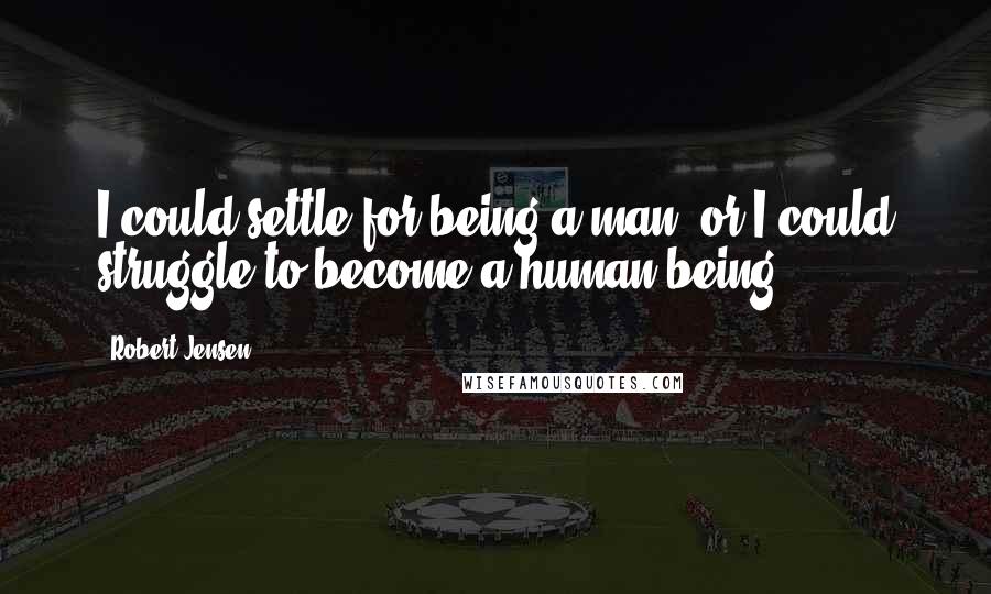 Robert Jensen quotes: I could settle for being a man, or I could struggle to become a human being.