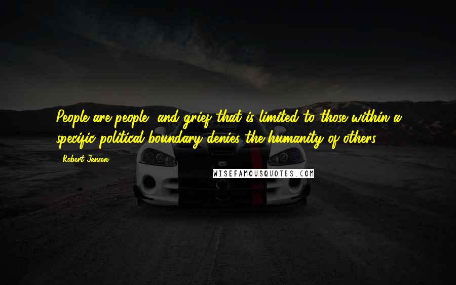 Robert Jensen quotes: People are people, and grief that is limited to those within a specific political boundary denies the humanity of others.