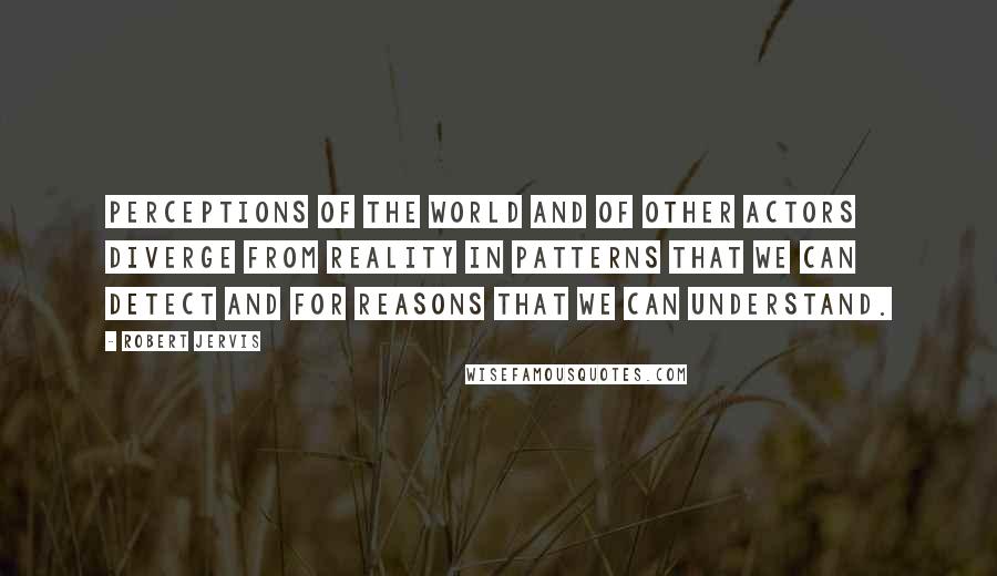 Robert Jervis quotes: Perceptions of the world and of other actors diverge from reality in patterns that we can detect and for reasons that we can understand.