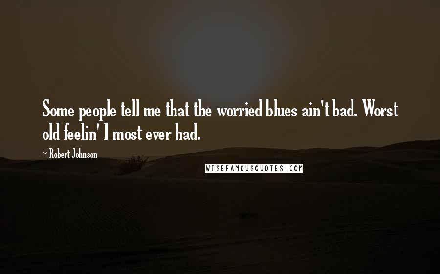 Robert Johnson quotes: Some people tell me that the worried blues ain't bad. Worst old feelin' I most ever had.