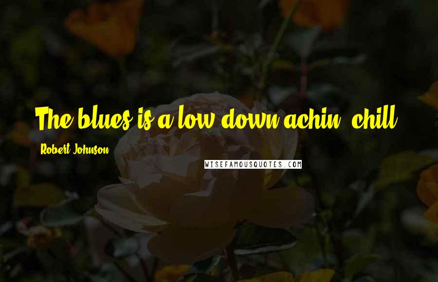 Robert Johnson quotes: The blues is a low down achin' chill,