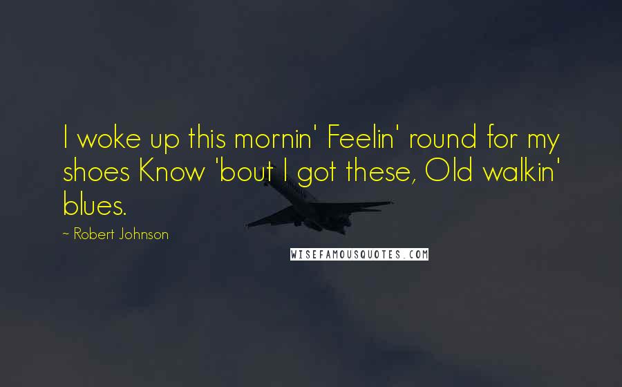 Robert Johnson quotes: I woke up this mornin' Feelin' round for my shoes Know 'bout I got these, Old walkin' blues.