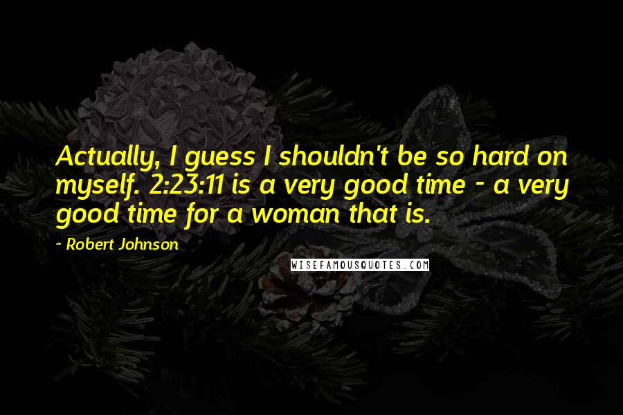 Robert Johnson quotes: Actually, I guess I shouldn't be so hard on myself. 2:23:11 is a very good time - a very good time for a woman that is. Robert Johnson quotes: Actually, I guess I shouldn't be so hard on myself. 2:23:11 is a very good time - a very good time for a woman that is.