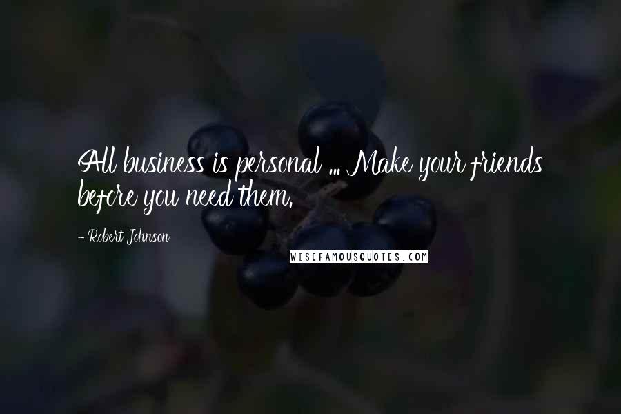 Robert Johnson quotes: All business is personal ... Make your friends before you need them.