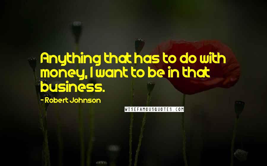 Robert Johnson quotes: Anything that has to do with money, I want to be in that business.