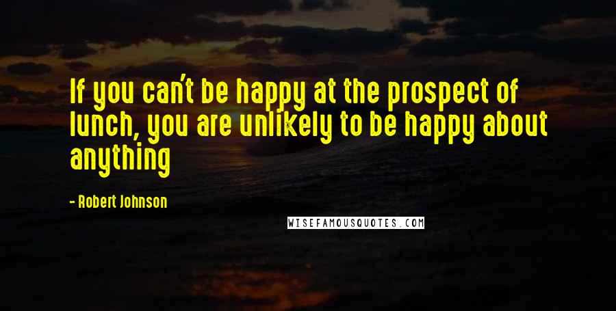 Robert Johnson quotes: If you can't be happy at the prospect of lunch, you are unlikely to be happy about anything