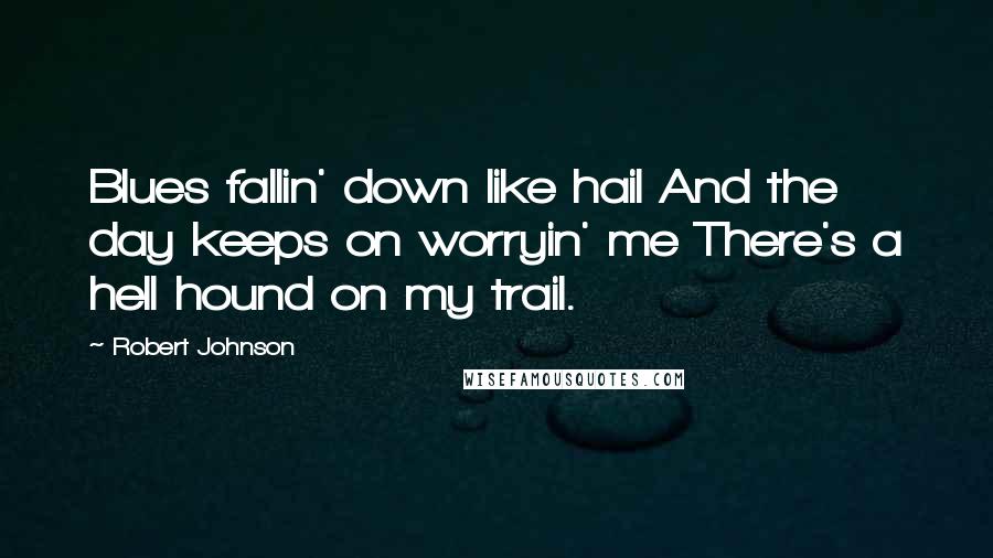 Robert Johnson quotes: Blues fallin' down like hail And the day keeps on worryin' me There's a hell hound on my trail.