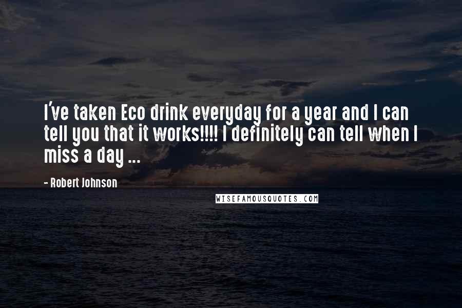 Robert Johnson quotes: I've taken Eco drink everyday for a year and I can tell you that it works!!!! I definitely can tell when I miss a day ...