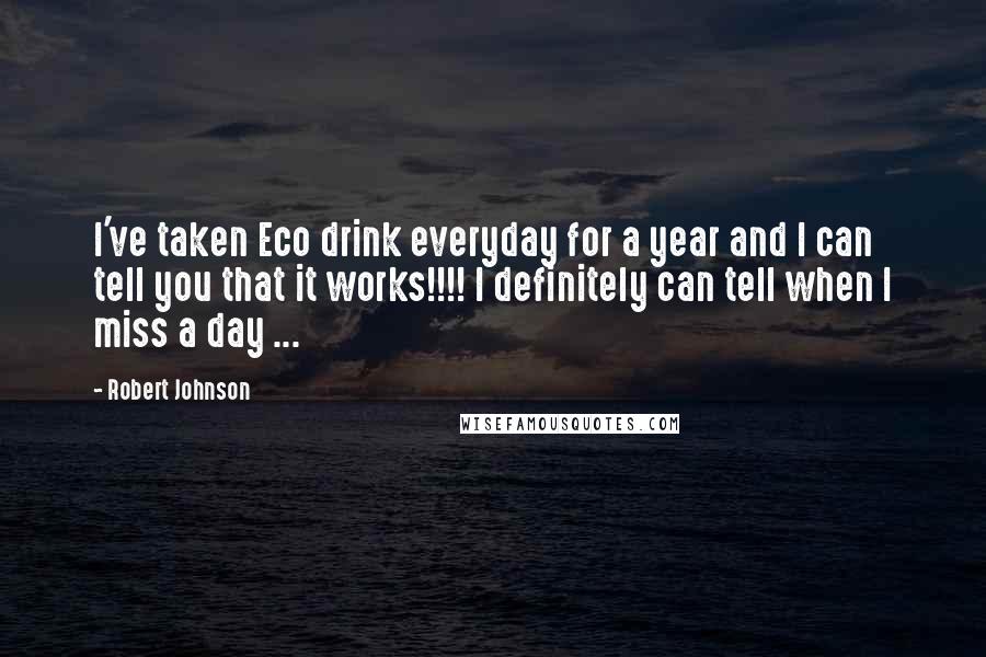 Robert Johnson quotes: I've taken Eco drink everyday for a year and I can tell you that it works!!!! I definitely can tell when I miss a day ... Robert Johnson quotes: I've taken Eco drink everyday for a year and I can tell you that it works!!!! I definitely can tell when I miss a day ...