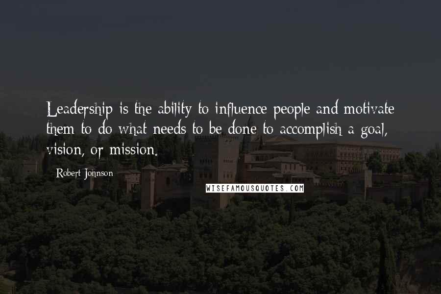 Robert Johnson quotes: Leadership is the ability to influence people and motivate them to do what needs to be done to accomplish a goal, vision, or mission.