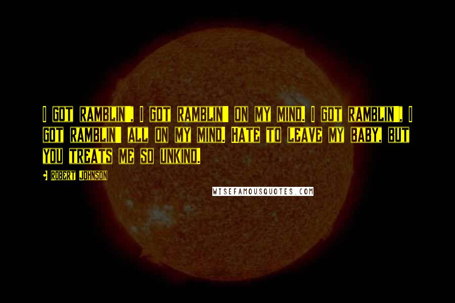 Robert Johnson quotes: I got ramblin', I got ramblin' on my mind. I got ramblin', I got ramblin' all on my mind. Hate to leave my baby, but you treats me so unkind. Robert Johnson quotes: I got ramblin', I got ramblin' on my mind. I got ramblin', I got ramblin' all on my mind. Hate to leave my baby, but you treats me so unkind.