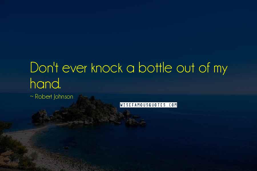 Robert Johnson quotes: Don't ever knock a bottle out of my hand.