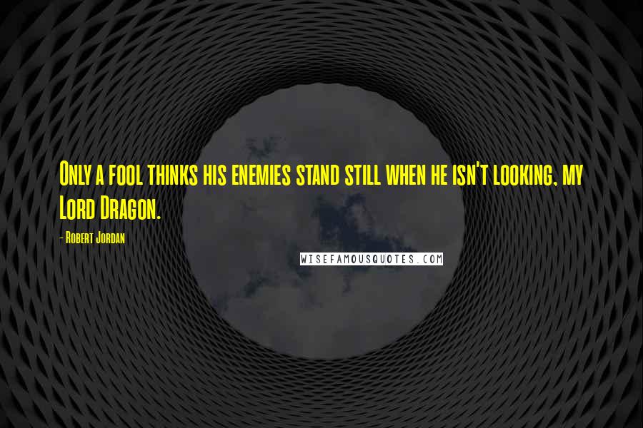 Robert Jordan quotes: Only a fool thinks his enemies stand still when he isn't looking, my Lord Dragon.