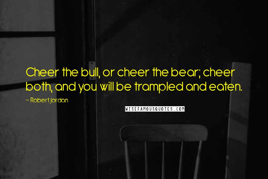 Robert Jordan quotes: Cheer the bull, or cheer the bear; cheer both, and you will be trampled and eaten.