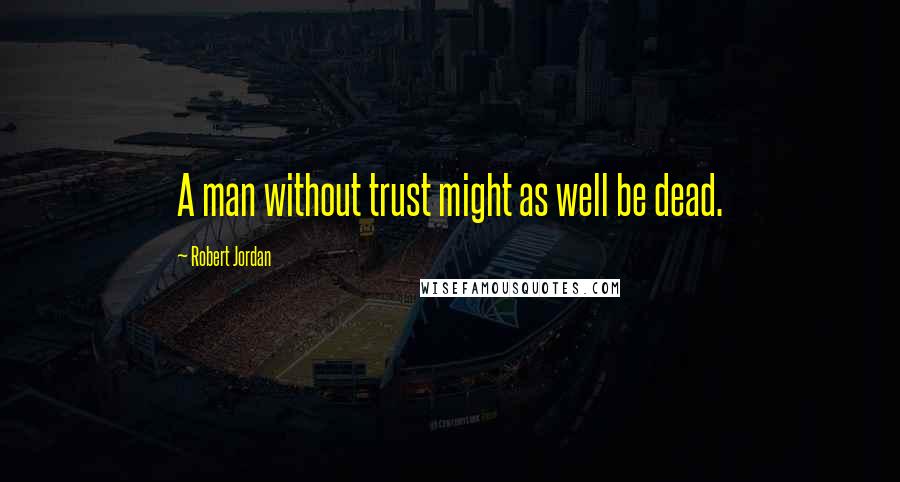 Robert Jordan quotes: A man without trust might as well be dead.
