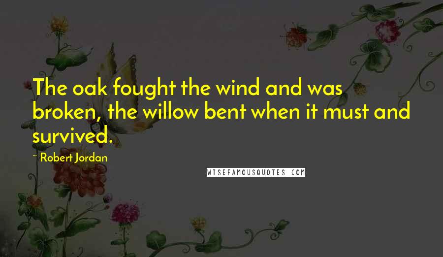 Robert Jordan quotes: The oak fought the wind and was broken, the willow bent when it must and survived.
