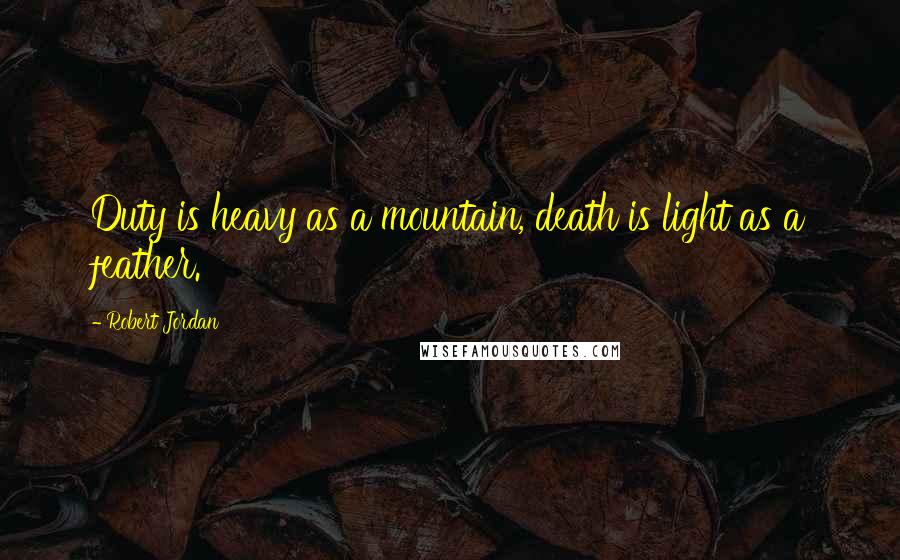 Robert Jordan quotes: Duty is heavy as a mountain, death is light as a feather.