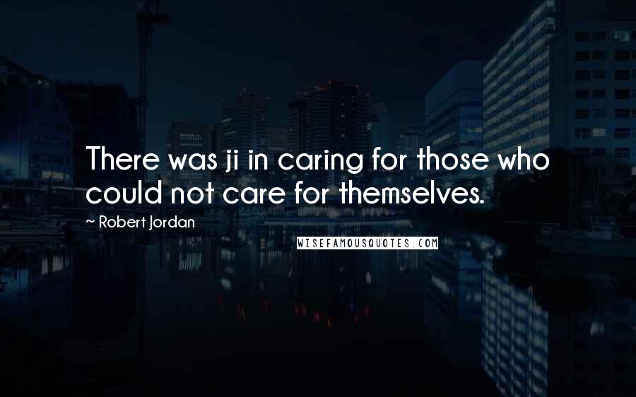 Robert Jordan quotes: There was ji in caring for those who could not care for themselves.