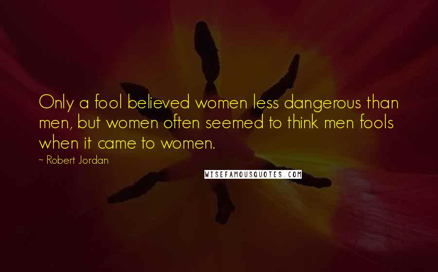 Robert Jordan quotes: Only a fool believed women less dangerous than men, but women often seemed to think men fools when it came to women.