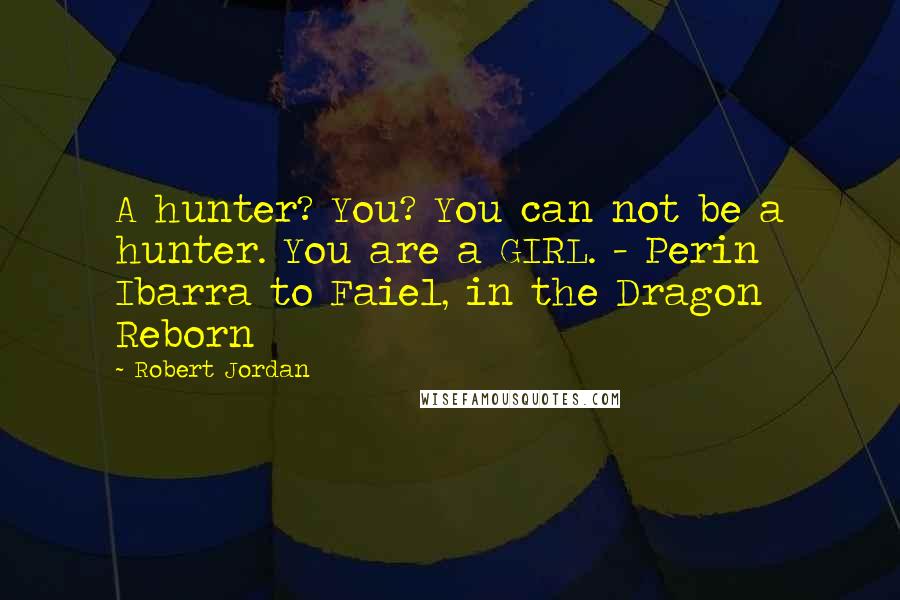 Robert Jordan quotes: A hunter? You? You can not be a hunter. You are a GIRL. - Perin Ibarra to Faiel, in the Dragon Reborn