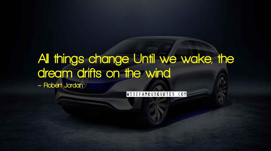 Robert Jordan quotes: All things change. Until we wake, the dream drifts on the wind.