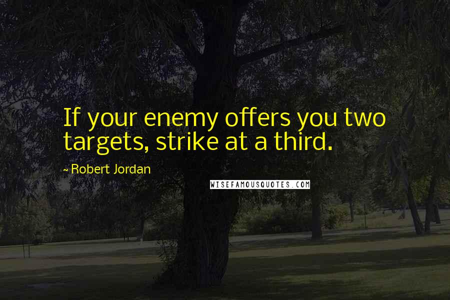 Robert Jordan quotes: If your enemy offers you two targets, strike at a third.