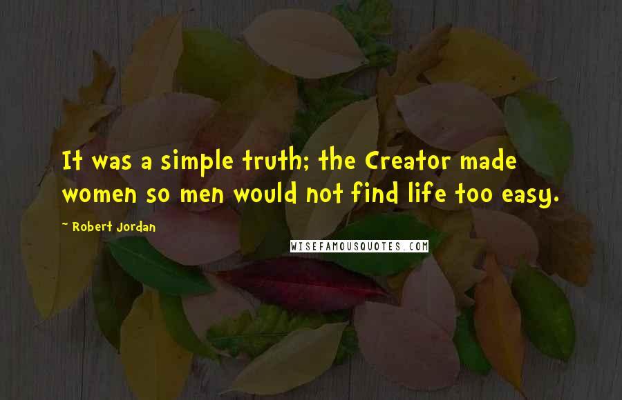 Robert Jordan quotes: It was a simple truth; the Creator made women so men would not find life too easy.