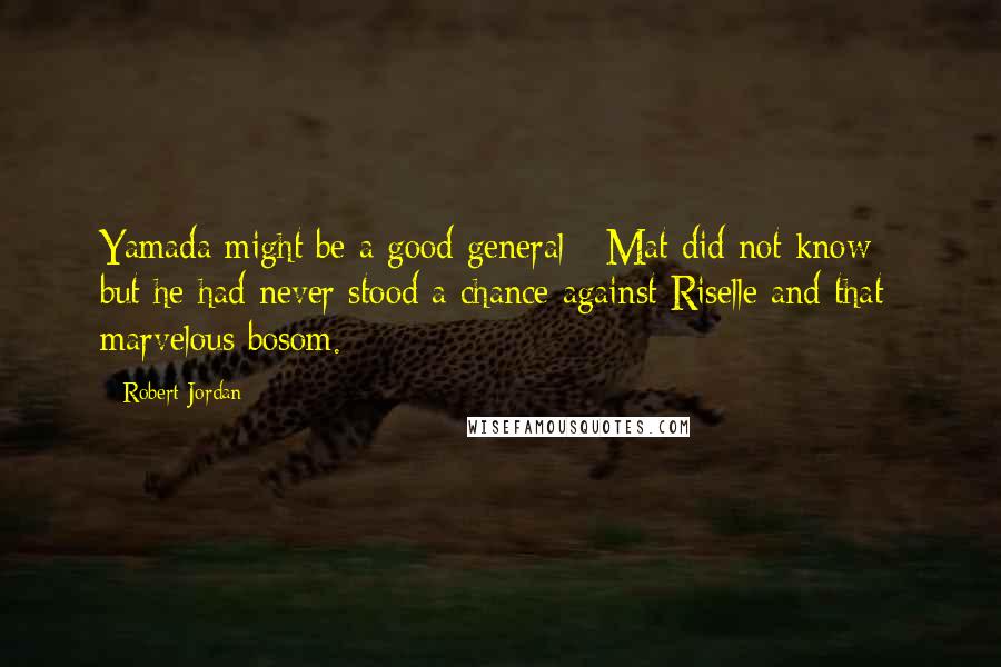 Robert Jordan quotes: Yamada might be a good general - Mat did not know - but he had never stood a chance against Riselle and that marvelous bosom.