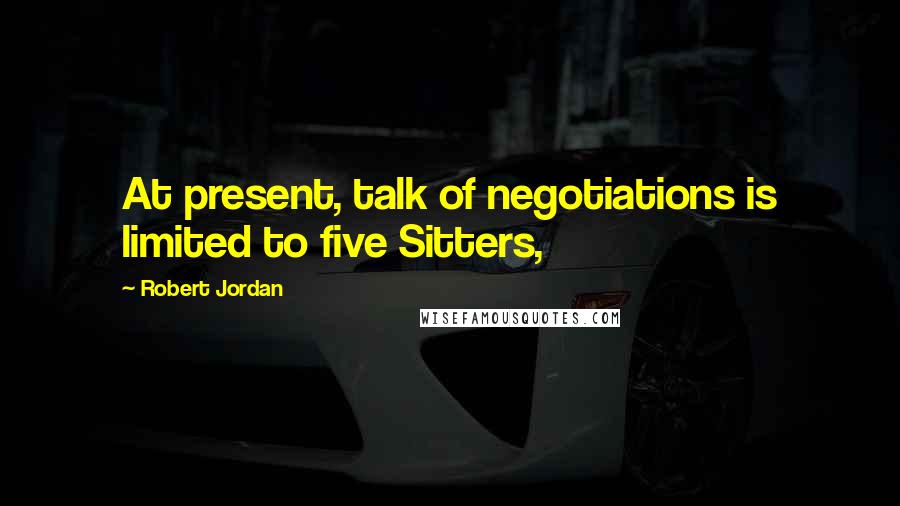 Robert Jordan quotes: At present, talk of negotiations is limited to five Sitters,