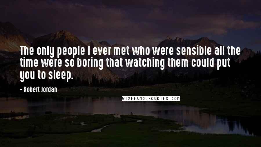 Robert Jordan quotes: The only people I ever met who were sensible all the time were so boring that watching them could put you to sleep.