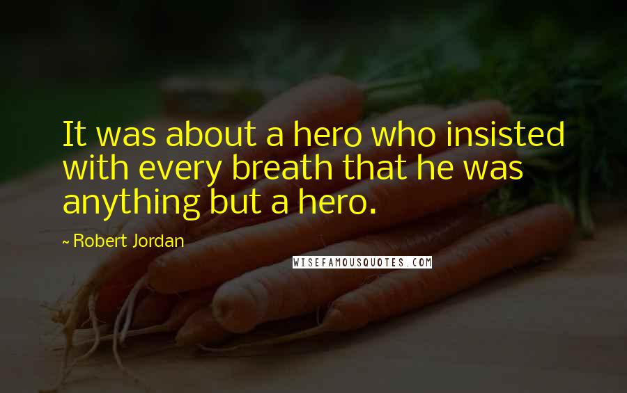 Robert Jordan quotes: It was about a hero who insisted with every breath that he was anything but a hero.