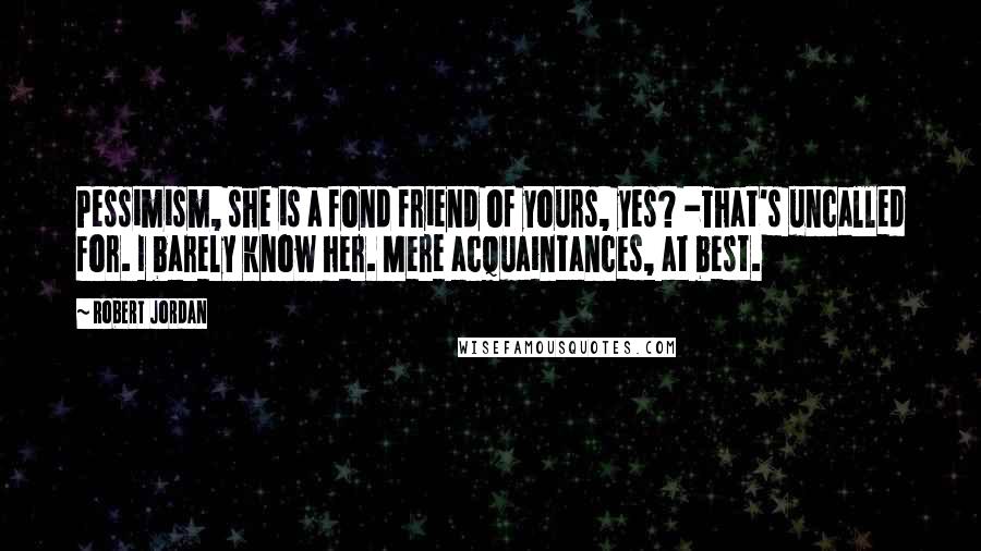 Robert Jordan quotes: Pessimism, she is a fond friend of yours, yes? -That's uncalled for. I barely know her. Mere acquaintances, at best.