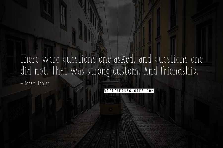 Robert Jordan quotes: There were questions one asked, and questions one did not. That was strong custom. And friendship.