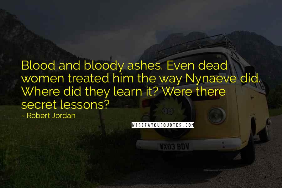 Robert Jordan quotes: Blood and bloody ashes. Even dead women treated him the way Nynaeve did. Where did they learn it? Were there secret lessons?