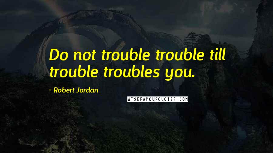 Robert Jordan quotes: Do not trouble trouble till trouble troubles you.