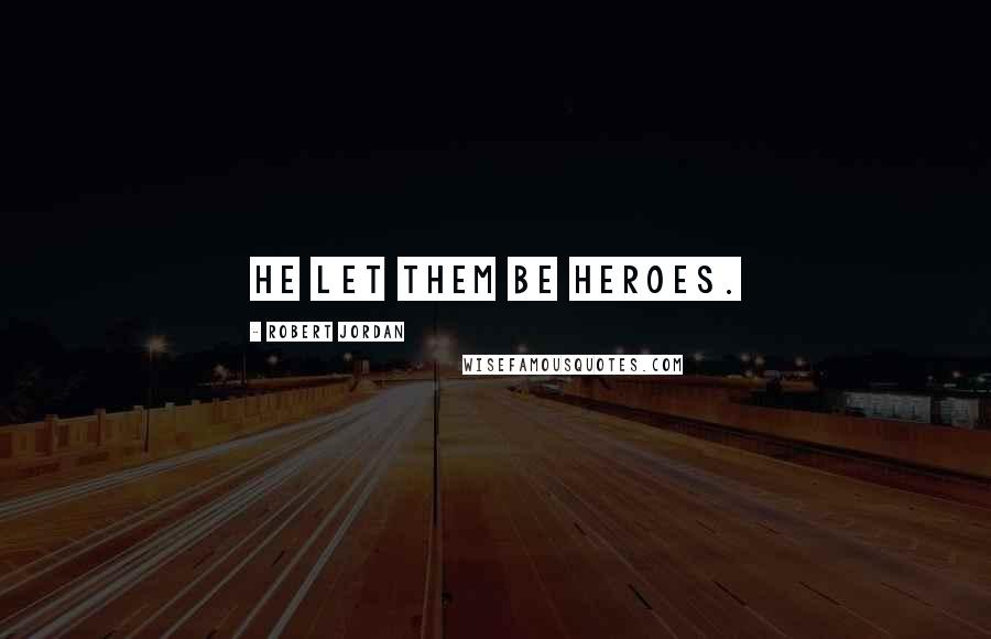 Robert Jordan quotes: He let them be heroes.