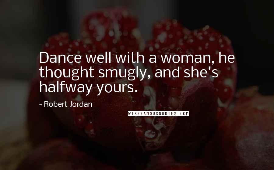 Robert Jordan quotes: Dance well with a woman, he thought smugly, and she's halfway yours.