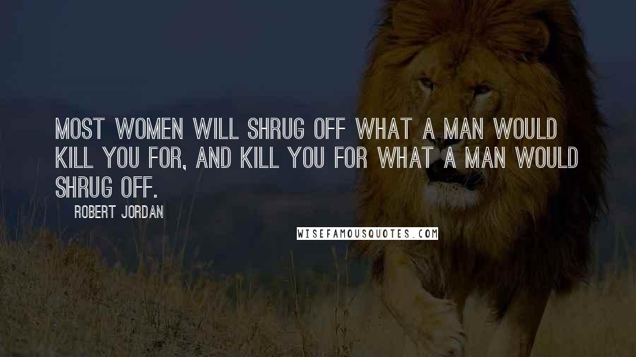 Robert Jordan quotes: Most women will shrug off what a man would kill you for, and kill you for what a man would shrug off.