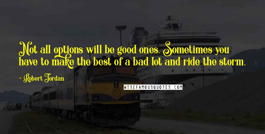 Robert Jordan quotes: Not all options will be good ones. Sometimes you have to make the best of a bad lot and ride the storm.