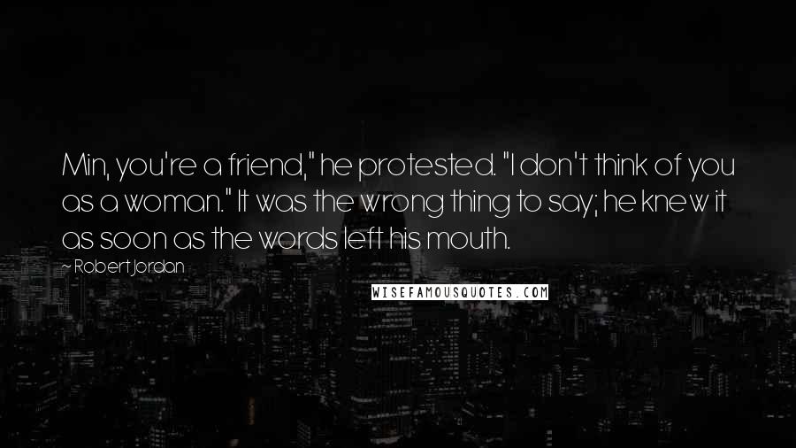 Robert Jordan quotes: Min, you're a friend," he protested. "I don't think of you as a woman." It was the wrong thing to say; he knew it as soon as the words left