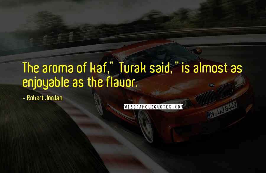 Robert Jordan quotes: The aroma of kaf," Turak said, "is almost as enjoyable as the flavor.