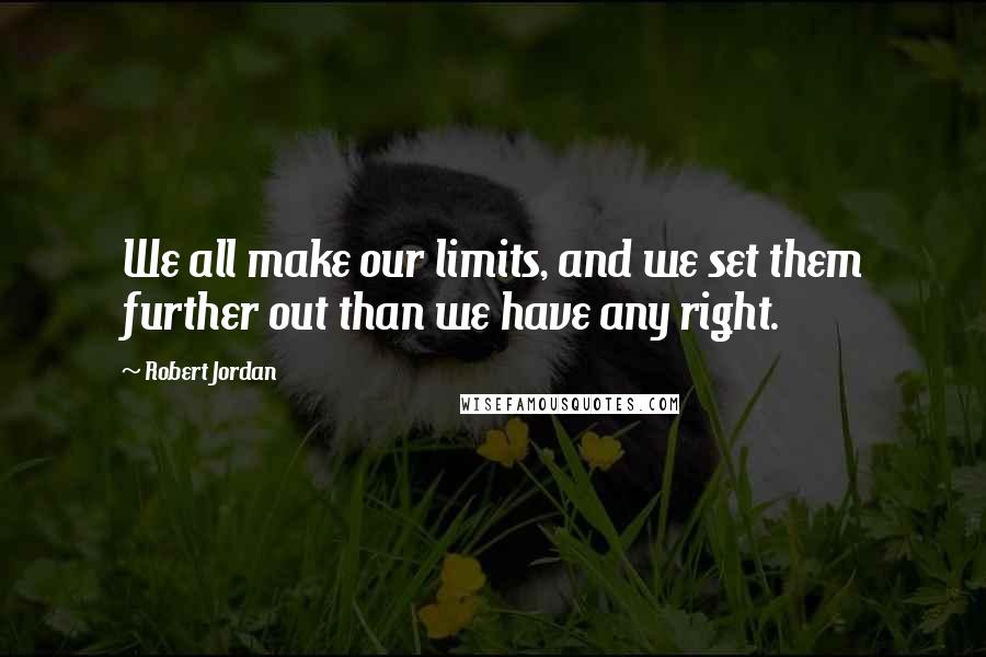 Robert Jordan quotes: We all make our limits, and we set them further out than we have any right.