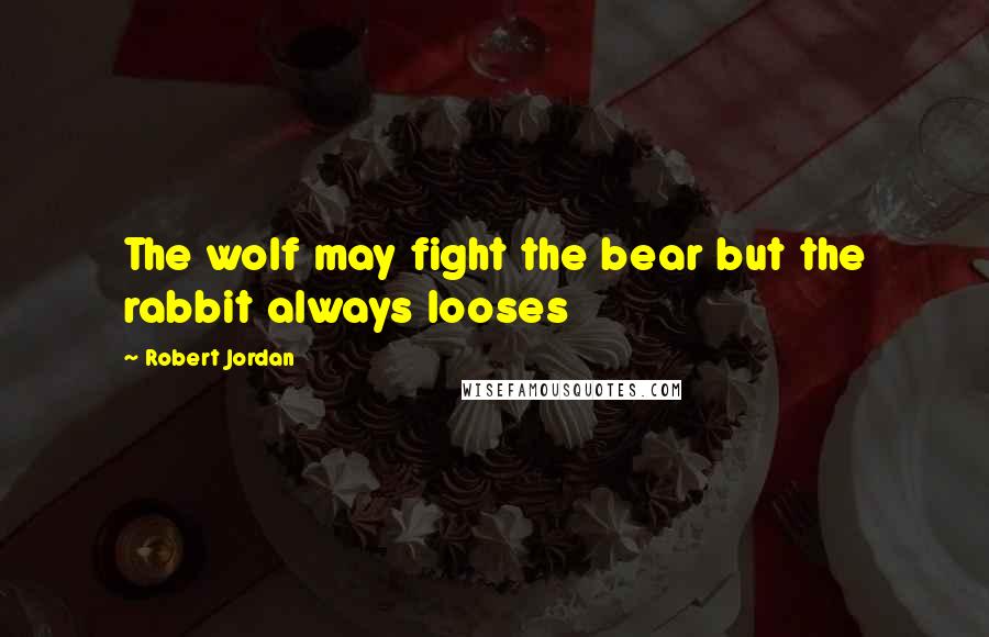 Robert Jordan quotes: The wolf may fight the bear but the rabbit always looses