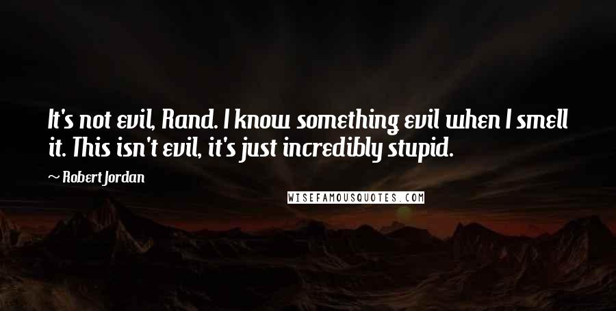 Robert Jordan quotes: It's not evil, Rand. I know something evil when I smell it. This isn't evil, it's just incredibly stupid.