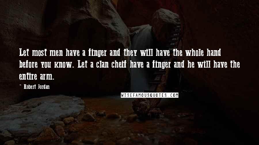 Robert Jordan quotes: Let most men have a finger and they will have the whole hand before you know. Let a clan cheif have a finger and he will have the entire arm.