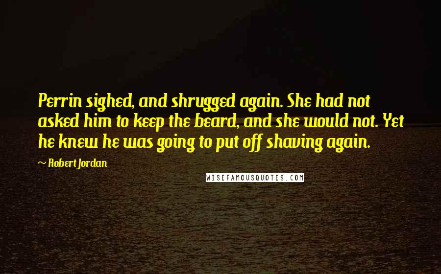 Robert Jordan quotes: Perrin sighed, and shrugged again. She had not asked him to keep the beard, and she would not. Yet he knew he was going to put off shaving again.