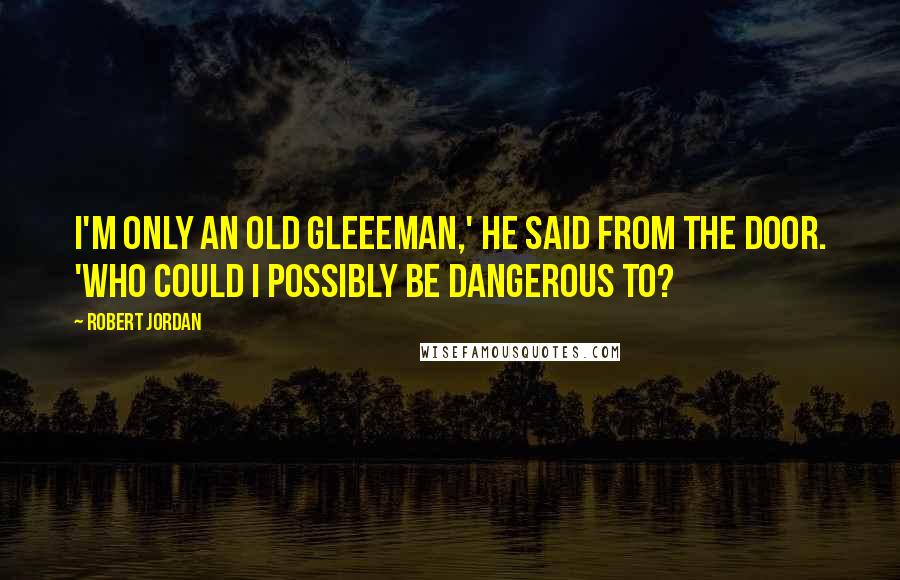 Robert Jordan quotes: I'm only an old gleeeman,' he said from the door. 'Who could I possibly be dangerous to?