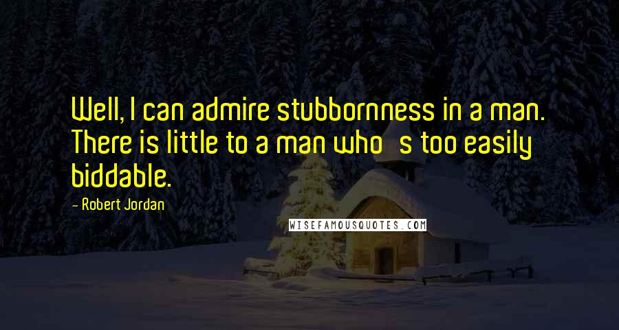 Robert Jordan quotes: Well, I can admire stubbornness in a man. There is little to a man who's too easily biddable.